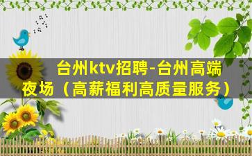 台州ktv招聘-台州高端夜场（高薪福利高质量服务）